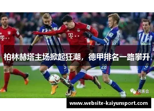 柏林赫塔主场掀起狂潮，德甲排名一路攀升