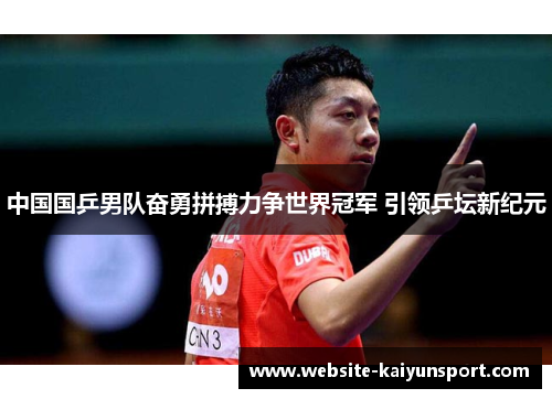 中国国乒男队奋勇拼搏力争世界冠军 引领乒坛新纪元