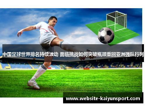 中国足球世界排名持续波动 面临挑战如何突破瓶颈重回亚洲强队行列