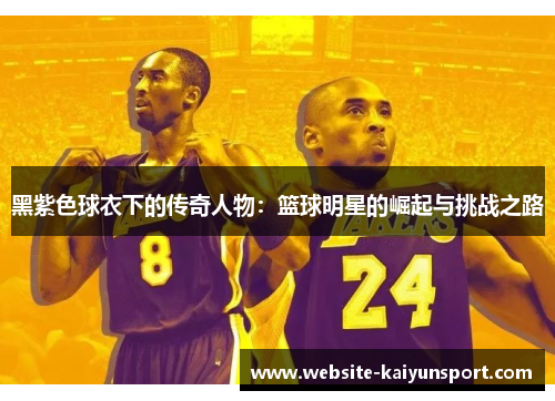 黑紫色球衣下的传奇人物：篮球明星的崛起与挑战之路